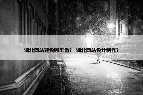 湖北网站建设哪里做？ 湖北网站设计制作？