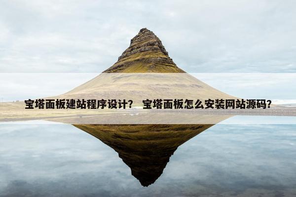 宝塔面板建站程序设计？ 宝塔面板怎么安装网站源码？