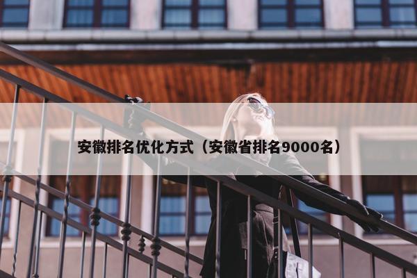 安徽排名优化方式（安徽省排名9000名）
