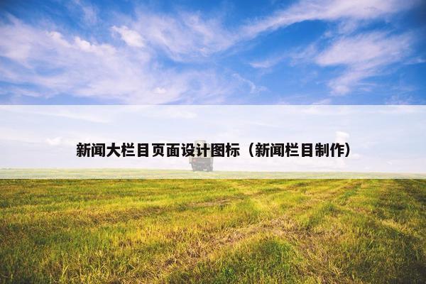 新闻大栏目页面设计图标（新闻栏目制作）