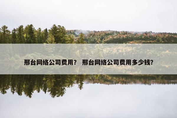 邢台网络公司费用？ 邢台网络公司费用多少钱？