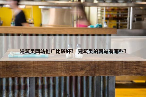 建筑类网站推广比较好？ 建筑类的网站有哪些？