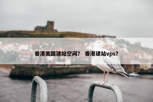 香港美国建站空间？ 香港建站vps？