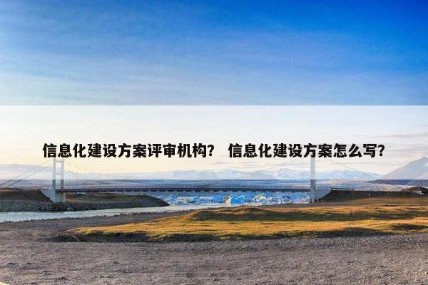 信息化建设方案评审机构？ 信息化建设方案怎么写？