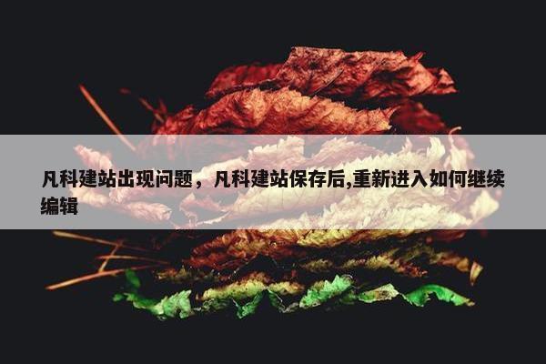 凡科建站出现问题，凡科建站保存后,重新进入如何继续编辑