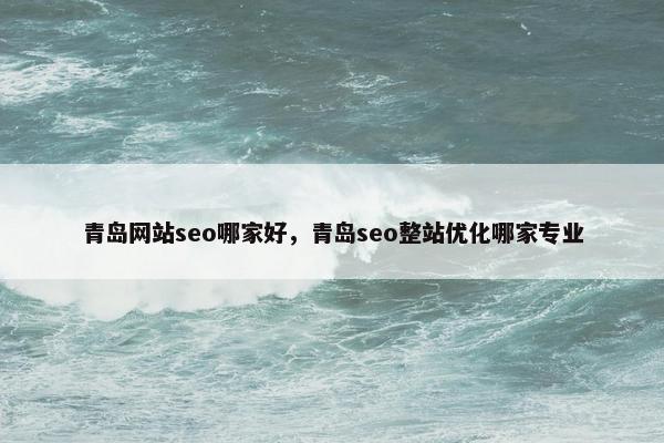 青岛网站seo哪家好，青岛seo整站优化哪家专业
