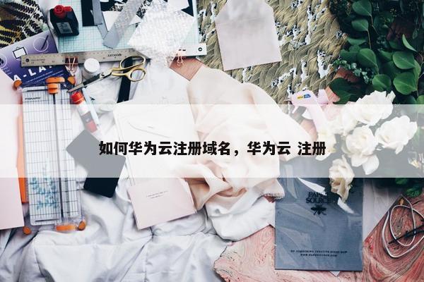 如何华为云注册域名，华为云 注册