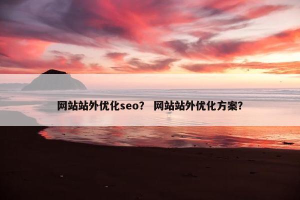 网站站外优化seo？ 网站站外优化方案？