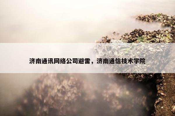 济南通讯网络公司避雷，济南通信技术学院