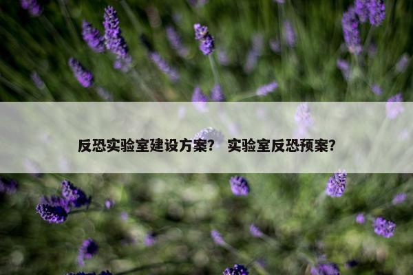 反恐实验室建设方案？ 实验室反恐预案？