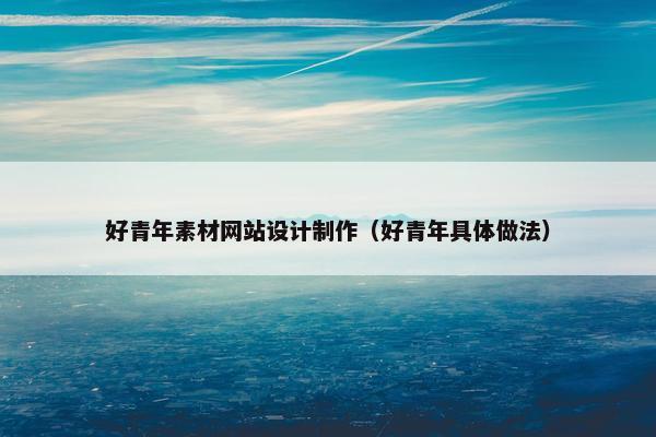 好青年素材网站设计制作（好青年具体做法）