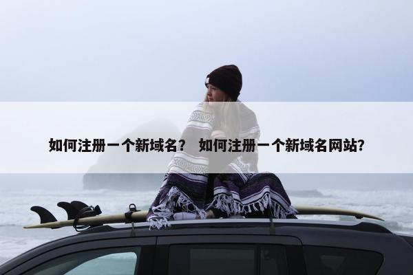 如何注册一个新域名？ 如何注册一个新域名网站？