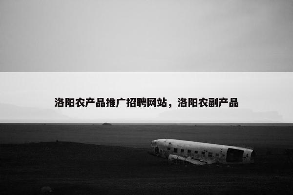 洛阳农产品推广招聘网站，洛阳农副产品