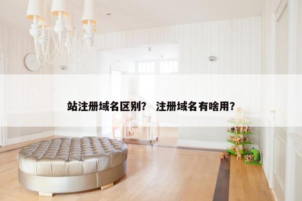 站注册域名区别？ 注册域名有啥用？