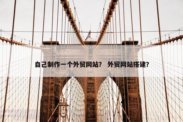 自己制作一个外贸网站？ 外贸网站搭建？