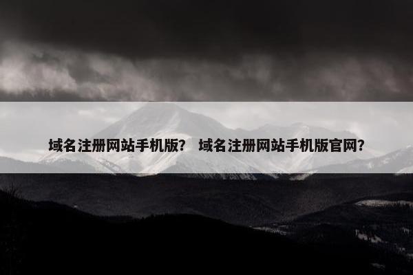 域名注册网站手机版？ 域名注册网站手机版官网？