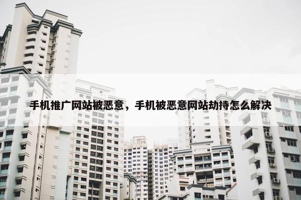 手机推广网站被恶意，手机被恶意网站劫持怎么解决