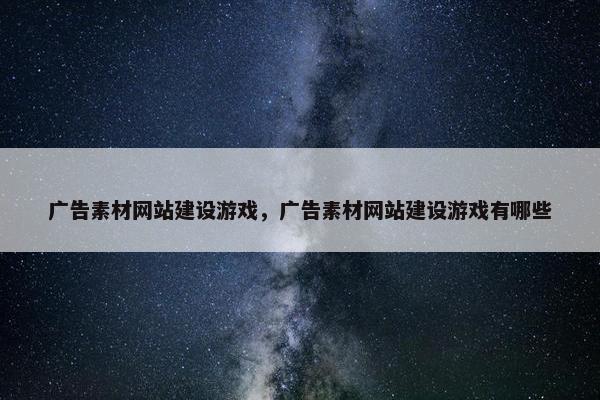 广告素材网站建设游戏，广告素材网站建设游戏有哪些