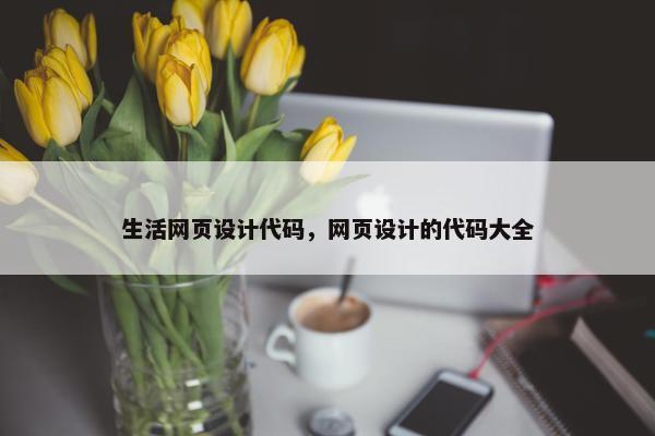 生活网页设计代码，网页设计的代码大全