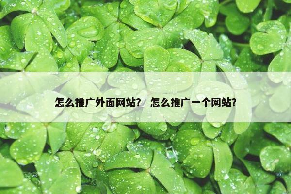 怎么推广外面网站？ 怎么推广一个网站？