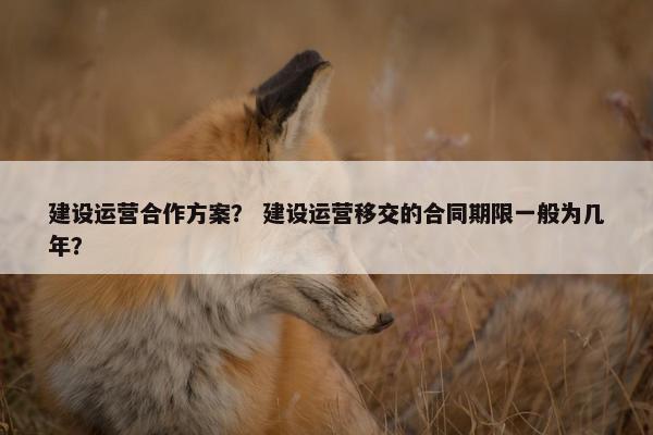 建设运营合作方案？ 建设运营移交的合同期限一般为几年？