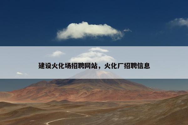 建设火化场招聘网站，火化厂招聘信息