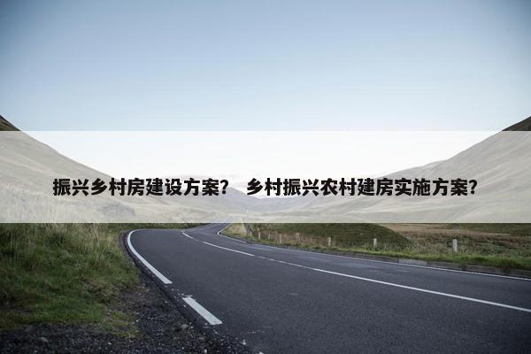 振兴乡村房建设方案？ 乡村振兴农村建房实施方案？