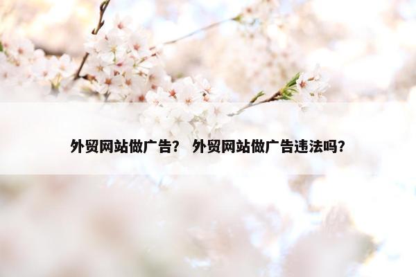 外贸网站做广告？ 外贸网站做广告违法吗？
