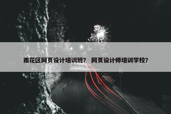 雨花区网页设计培训班？ 网页设计师培训学校？