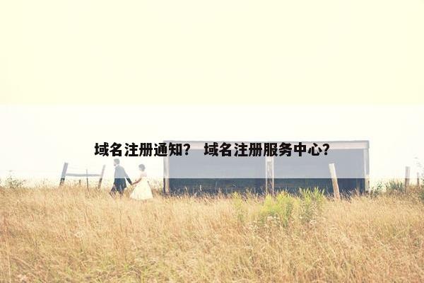 域名注册通知？ 域名注册服务中心？