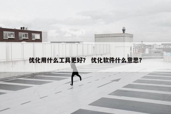 优化用什么工具更好？ 优化软件什么意思？