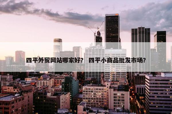 四平外贸网站哪家好？ 四平小商品批发市场？