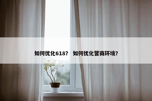 如何优化618？ 如何优化营商环境？