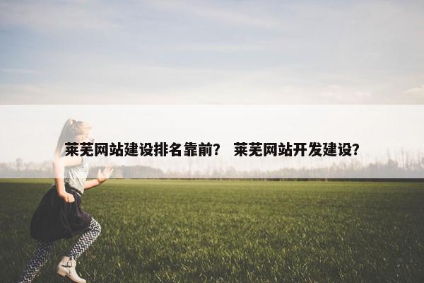 莱芜网站建设排名靠前？ 莱芜网站开发建设？
