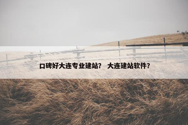 口碑好大连专业建站？ 大连建站软件？