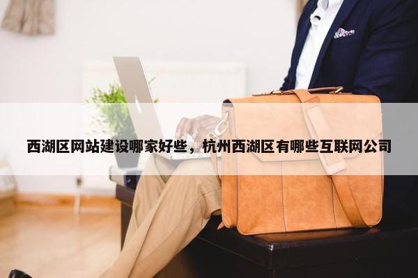 西湖区网站建设哪家好些，杭州西湖区有哪些互联网公司