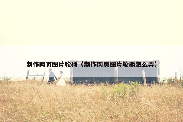 制作网页图片轮播（制作网页图片轮播怎么弄）