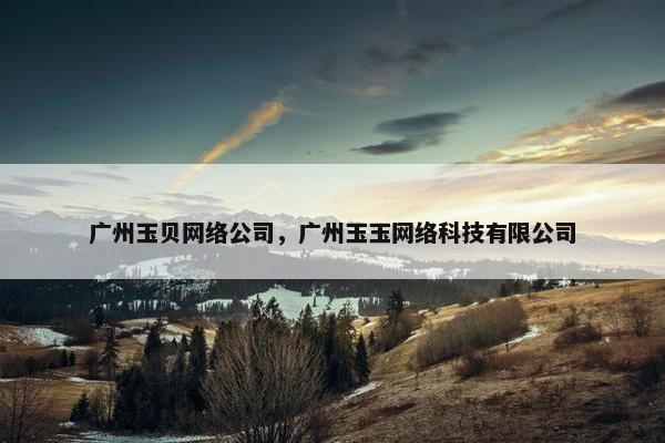 广州玉贝网络公司，广州玉玉网络科技有限公司