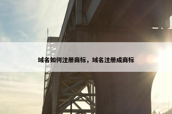 域名如何注册商标，域名注册成商标