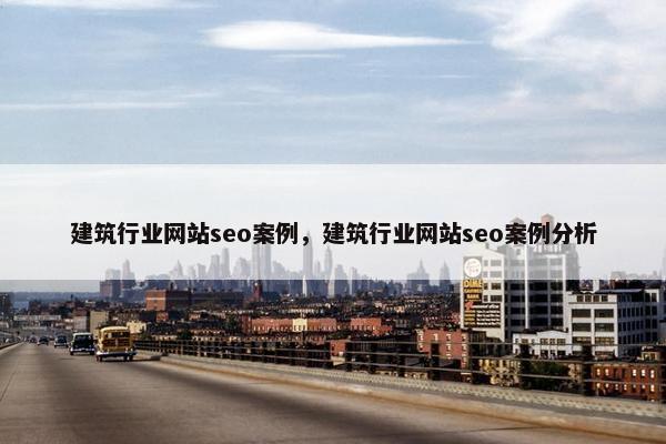 建筑行业网站seo案例，建筑行业网站seo案例分析