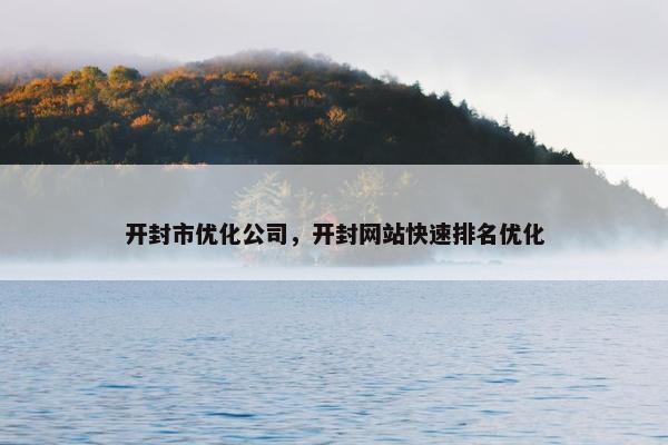 开封市优化公司，开封网站快速排名优化