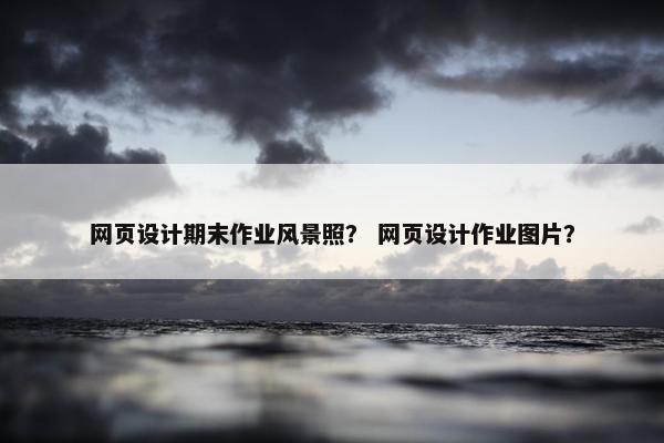 网页设计期末作业风景照？ 网页设计作业图片？