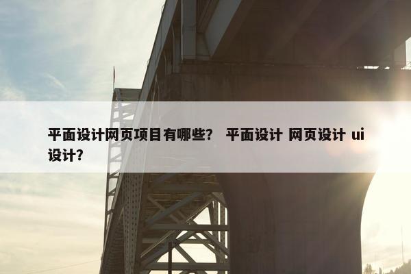 平面设计网页项目有哪些？ 平面设计 网页设计 ui设计？