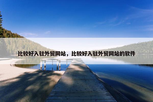 比较好入驻外贸网站，比较好入驻外贸网站的软件