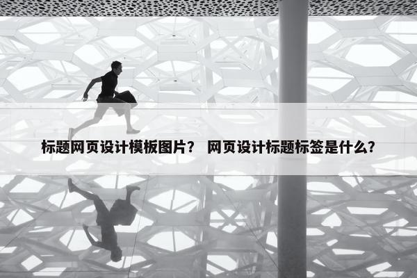 标题网页设计模板图片？ 网页设计标题标签是什么？