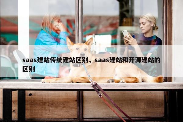 saas建站传统建站区别，saas建站和开源建站的区别