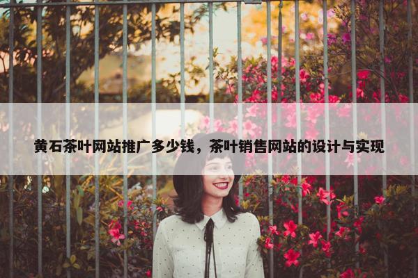 黄石茶叶网站推广多少钱，茶叶销售网站的设计与实现