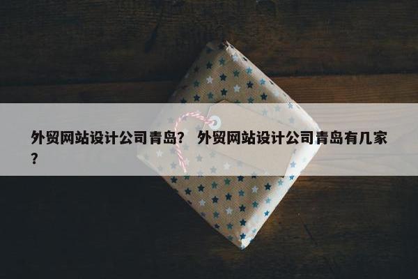 外贸网站设计公司青岛？ 外贸网站设计公司青岛有几家？