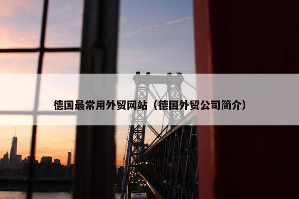 德国最常用外贸网站（德国外贸公司简介）