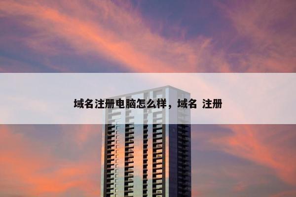 域名注册电脑怎么样，域名 注册
